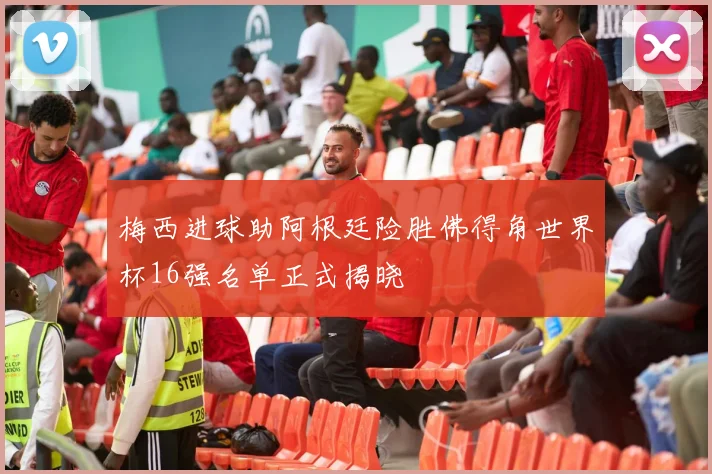 梅西进球助阿根廷险胜佛得角世界杯16强名单正式揭晓