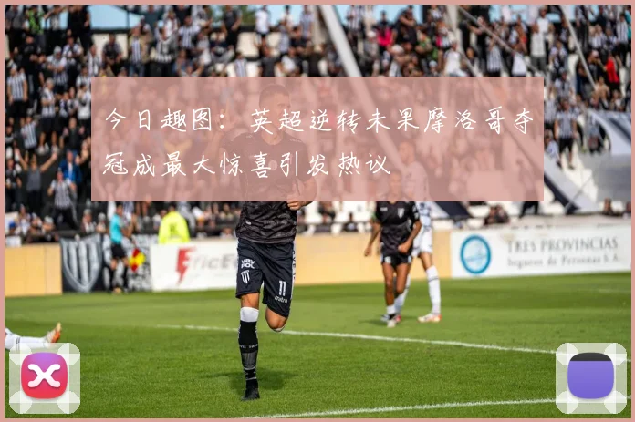 今日趣图：英超逆转未果摩洛哥夺冠成最大惊喜引发热议