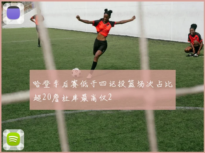 哈登季后赛低于四记投篮场次占比超20詹杜库最高仅2