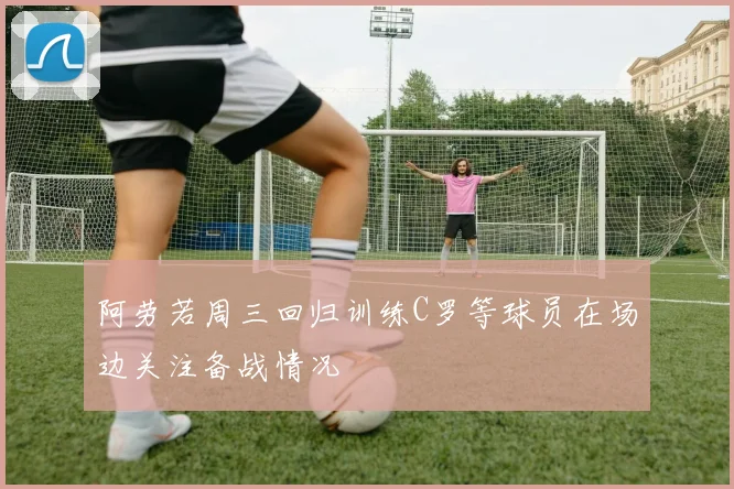 阿劳若周三回归训练C罗等球员在场边关注备战情况
