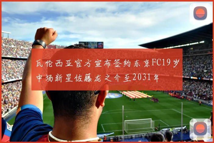 瓦伦西亚官方宣布签约东京FC19岁中场新星佐藤龙之介至2031年