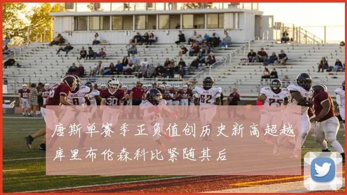 唐斯单赛季正负值创历史新高超越库里布伦森科比紧随其后