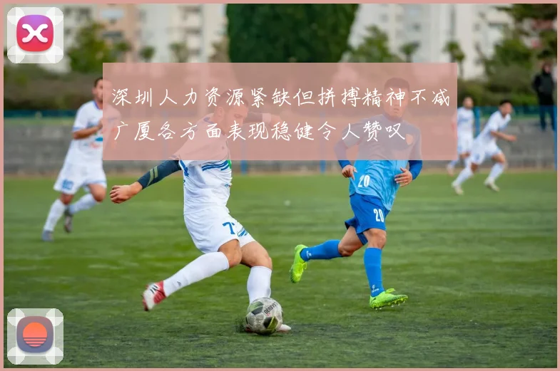 深圳人力资源紧缺但拼搏精神不减广厦各方面表现稳健令人赞叹