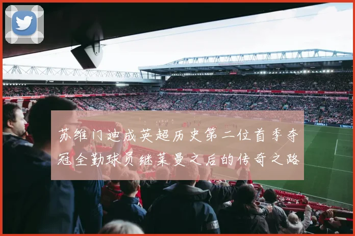 苏维门迪成英超历史第二位首季夺冠全勤球员继莱曼之后的传奇之路