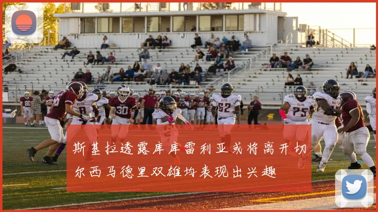 斯基拉透露库库雷利亚或将离开切尔西马德里双雄均表现出兴趣