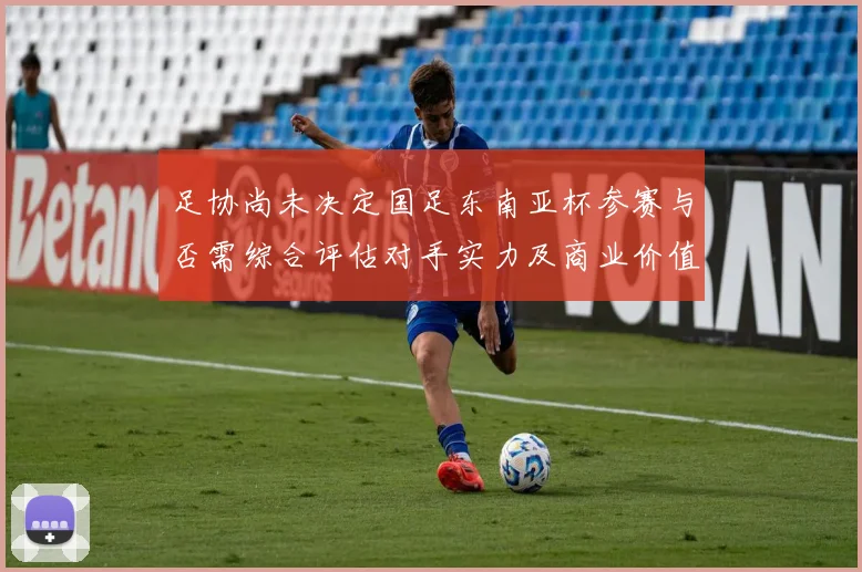 足协尚未决定国足东南亚杯参赛与否需综合评估对手实力及商业价值