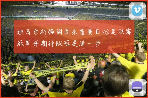 迪马尔科强调国米首要目标是联赛冠军并期待欧冠更进一步