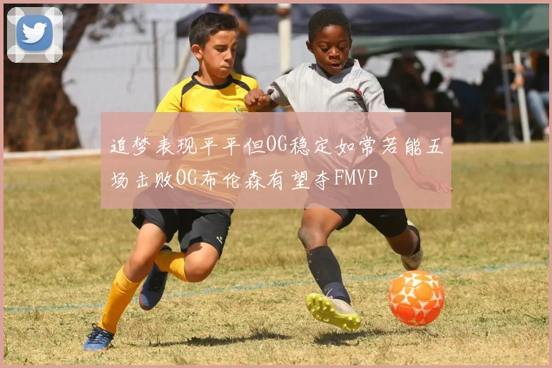 追梦表现平平但OG稳定如常若能五场击败OG布伦森有望夺FMVP