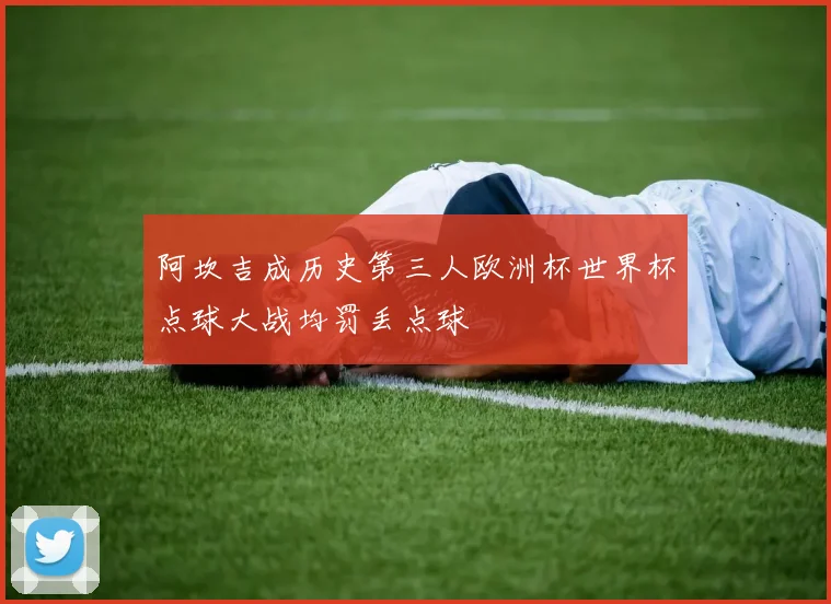 阿坎吉成历史第三人欧洲杯世界杯点球大战均罚丢点球