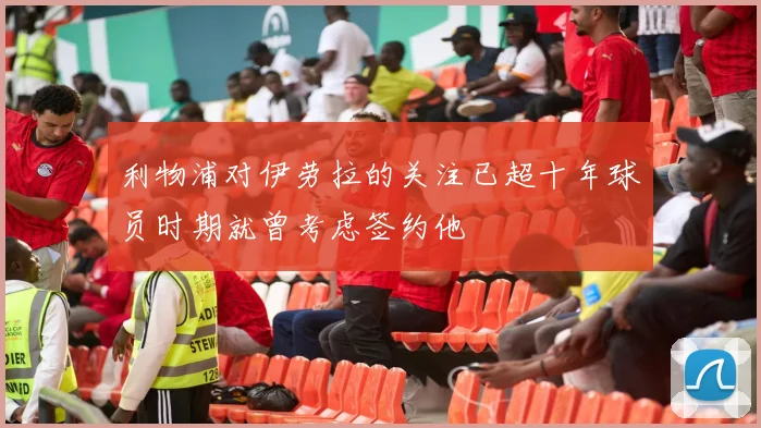 利物浦对伊劳拉的关注已超十年球员时期就曾考虑签约他