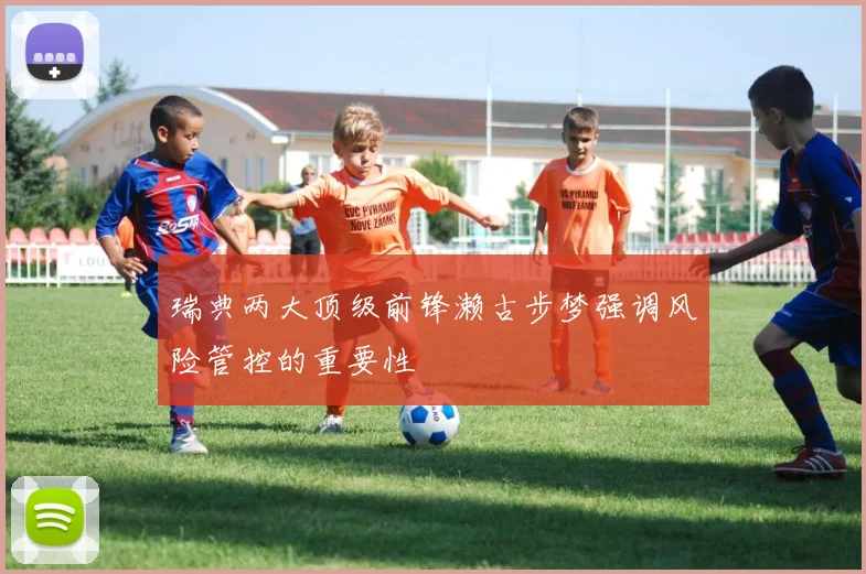 瑞典两大顶级前锋濑古步梦强调风险管控的重要性