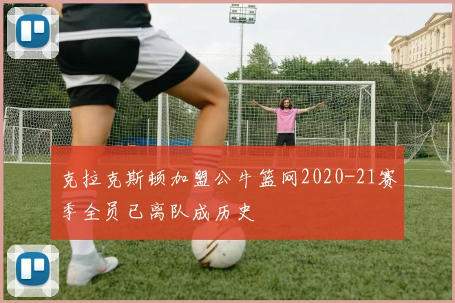 克拉克斯顿加盟公牛篮网2020-21赛季全员已离队成历史