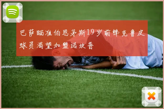 巴萨瞄准伯恩茅斯19岁前锋克鲁皮球员渴望加盟诺坎普