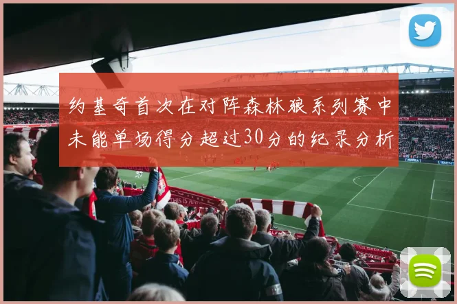 约基奇首次在对阵森林狼系列赛中未能单场得分超过30分的纪录分析
