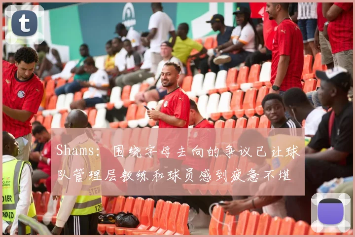 Shams：围绕字母去向的争议已让球队管理层教练和球员感到疲惫不堪