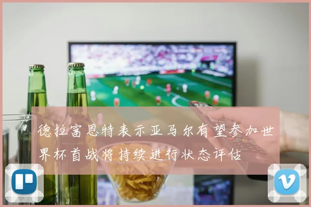 德拉富恩特表示亚马尔有望参加世界杯首战将持续进行状态评估
