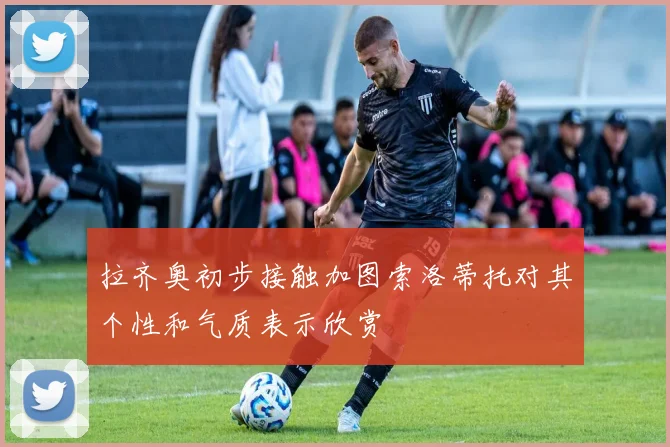 拉齐奥初步接触加图索洛蒂托对其个性和气质表示欣赏