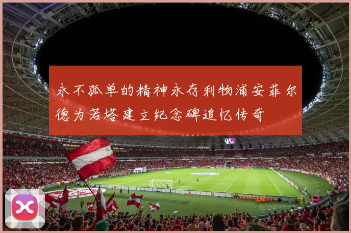 永不孤单的精神永存利物浦安菲尔德为若塔建立纪念碑追忆传奇