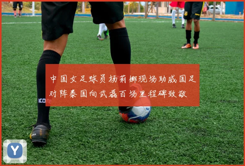中国女足球员杨莉娜现场助威国足对阵泰国向武磊百场里程碑致敬
