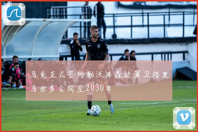 马竞正式签约勒沃库森边翼卫格里马尔多合同至2030年