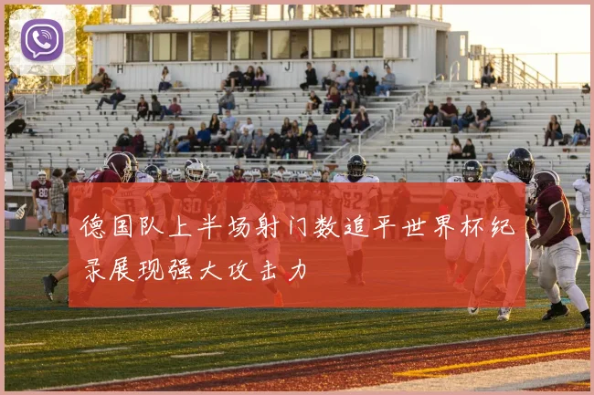 德国队上半场射门数追平世界杯纪录展现强大攻击力