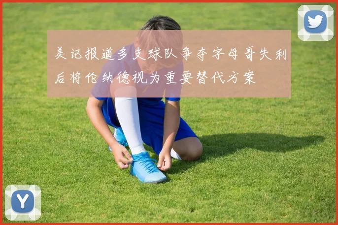 美记报道多支球队争夺字母哥失利后将伦纳德视为重要替代方案