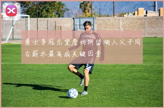 勇士争冠无望詹姆斯留湖人父子同台薪水最高成关键因素