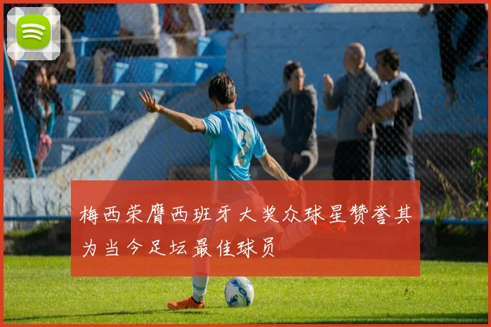 梅西荣膺西班牙大奖众球星赞誉其为当今足坛最佳球员