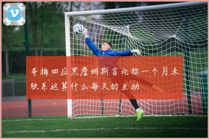 夸梅回应黑詹姆斯言论称一个月未联系这算什么每天的互动