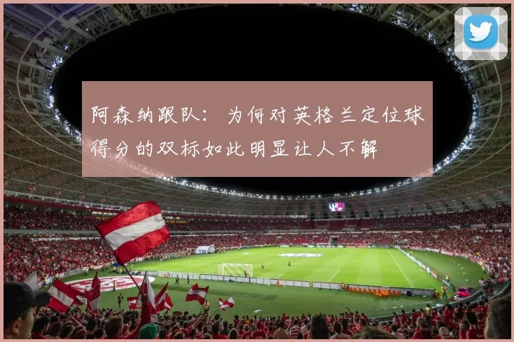 阿森纳跟队：为何对英格兰定位球得分的双标如此明显让人不解