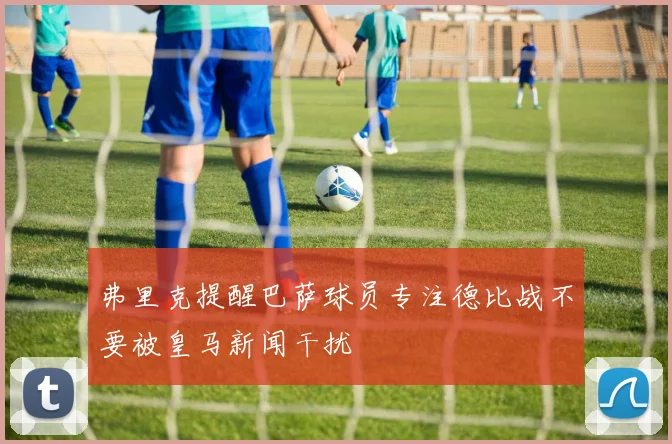 弗里克提醒巴萨球员专注德比战不要被皇马新闻干扰